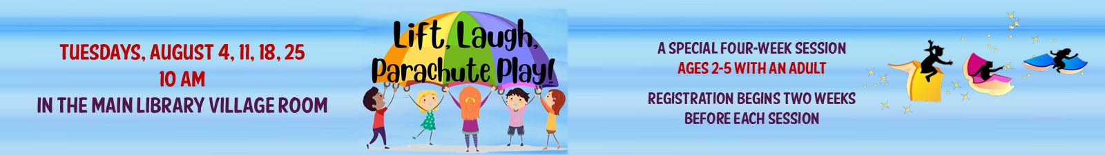 Lift, Laugh, Parachute Play! Tuesdays, August 4, 11, 18, & 25 at 10 am Main Library Village Room A special 4 week session Ages 2-5 with adult Registration begins 2 weeks before each session.