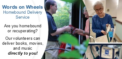 words on wheels homebound delivery service. Are you homebound or recuperating? Our volunteers can deliver books, movies and music directly to you.